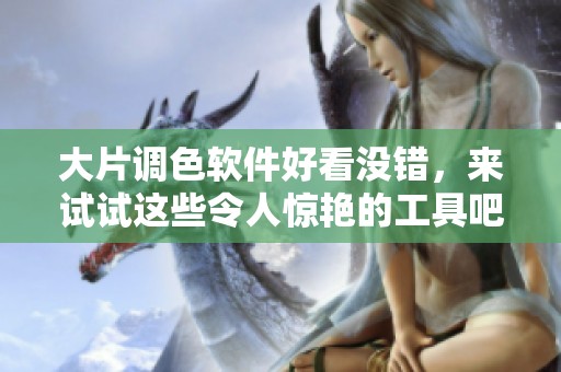大片调色软件好看没错，来试试这些令人惊艳的工具吧