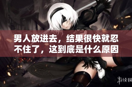 男人放进去，结果很快就忍不住了，这到底是什么原因导致的呢