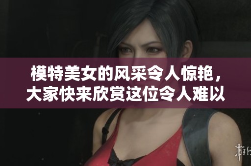 模特美女的风采令人惊艳，大家快来欣赏这位令人难以忘怀的模特吧