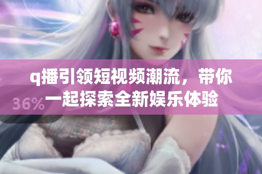 q播引领短视频潮流，带你一起探索全新娱乐体验