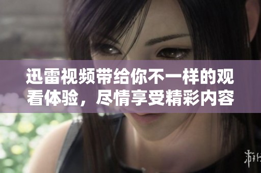 迅雷视频带给你不一样的观看体验，尽情享受精彩内容尽在迅雷视频中