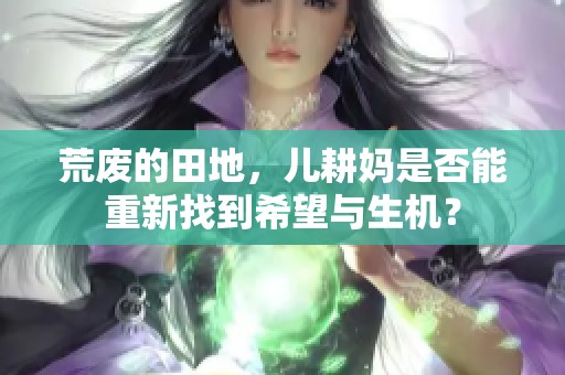 荒废的田地，儿耕妈是否能重新找到希望与生机？