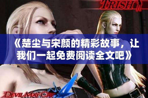 《楚尘与宋颜的精彩故事，让我们一起免费阅读全文吧》
