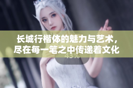 长城行楷体的魅力与艺术，尽在每一笔之中传递着文化气息