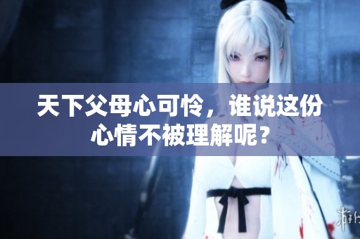 天下父母心可怜，谁说这份心情不被理解呢？