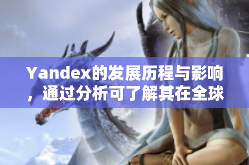 Yandex的发展历程与影响，通过分析可了解其在全球市场中的地位