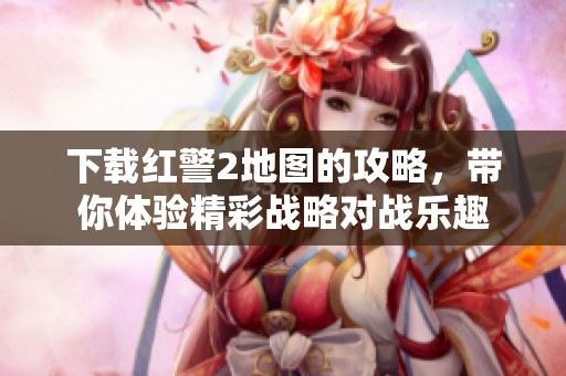 下载红警2地图的攻略，带你体验精彩战略对战乐趣