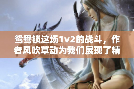 鸳鸯锁这场1v2的战斗，作者风吹草动为我们展现了精彩纷呈的剧情。