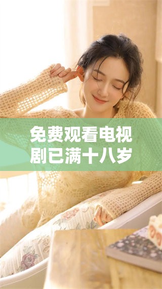 免费观看电视剧已满十八岁，免费提供观看机会，尽情享受精彩剧情