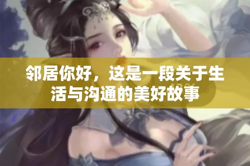 邻居你好，这是一段关于生活与沟通的美好故事
