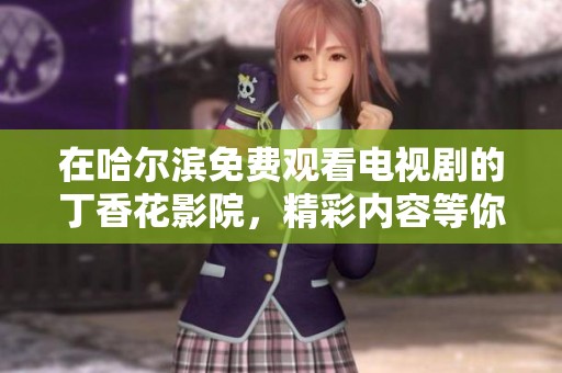 在哈尔滨免费观看电视剧的**花影院，精彩内容等你来探索
