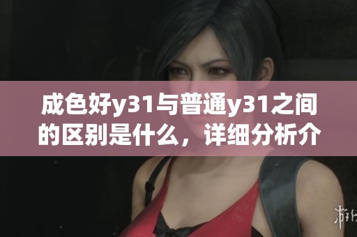 成色好y31与普通y31之间的区别是什么，详细分析介绍来了解一下吧
