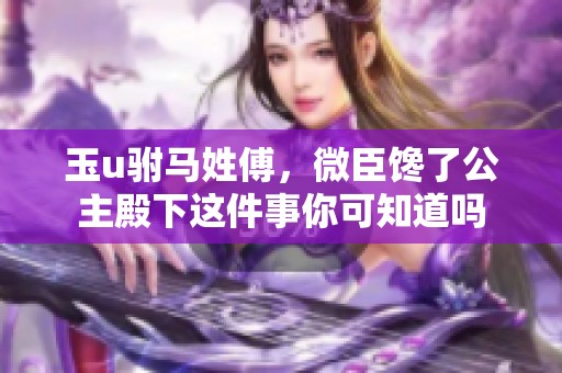 玉u驸马姓傅，微臣馋了公主殿下这件事你可知道吗