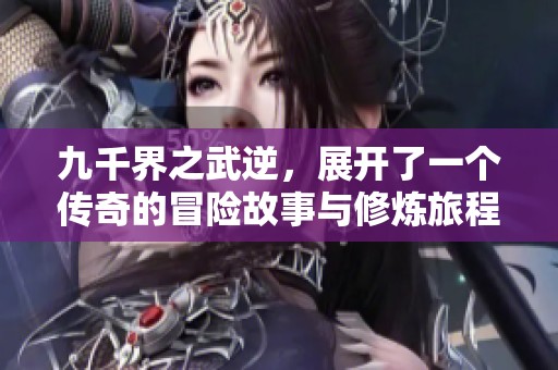 九千界之武逆，展开了一个传奇的冒险故事与修炼旅程