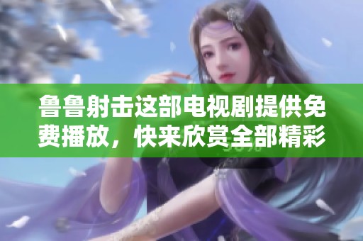 鲁鲁射击这部电视剧提供免费播放，快来欣赏全部精彩内容吧！