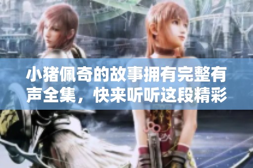 小猪佩奇的故事拥有完整有声全集，快来听听这段精彩的历程吧