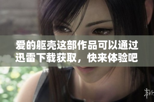 爱的躯壳这部作品可以通过迅雷下载获取，快来体验吧！