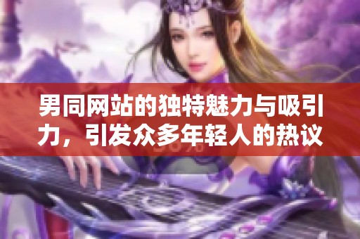 男同网站的独特魅力与吸引力，引发众多年轻人的热议。