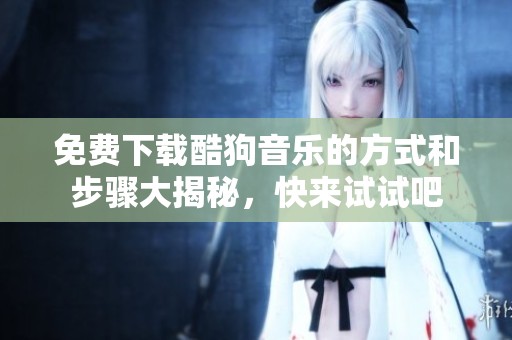 免费下载酷狗音乐的方式和步骤大揭秘，快来试试吧