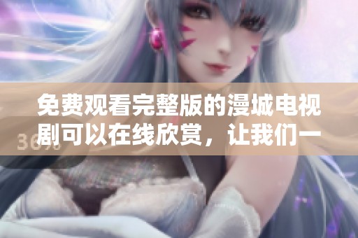 免费观看完整版的漫城电视剧可以在线欣赏，让我们一起观看这部精彩作品