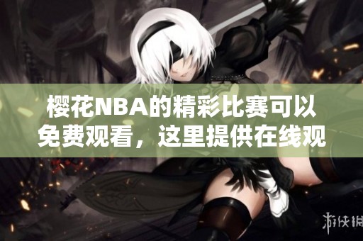 樱花NBA的精彩比赛可以免费观看，这里提供在线观看的链接与信息。
