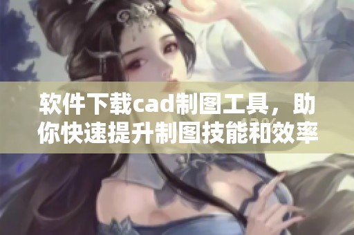 软件下载cad制图工具，助你快速提升制图技能和效率