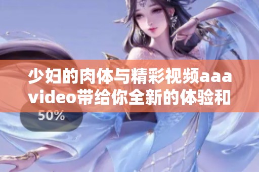 少妇的肉体与精彩视频aa**ideo带给你全新的体验和感受