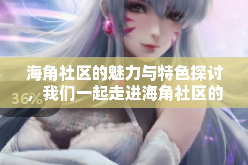 海角社区的魅力与特色探讨，我们一起走进海角社区的精彩生活