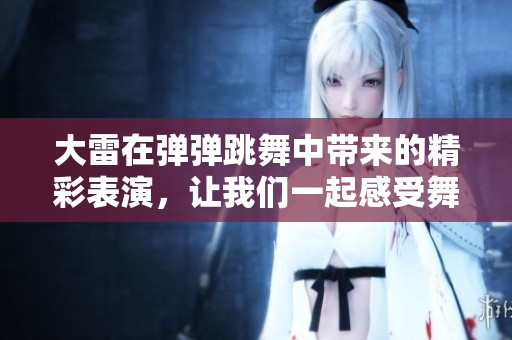 大雷在弹弹跳舞中带来的精彩表演，让我们一起感受舞动的魅力与激情