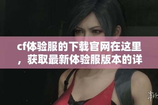 cf体验服的下载官网在这里，获取最新体验服版本的详细信息与链接