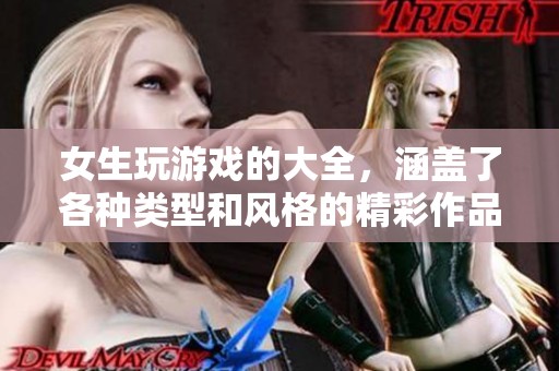 女生玩游戏的大全，涵盖了各种类型和风格的精彩作品