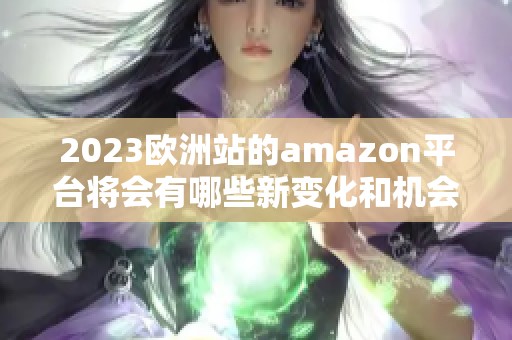 2023欧洲站的amazon平台将会有哪些新变化和机会值得我们关注与探索呢