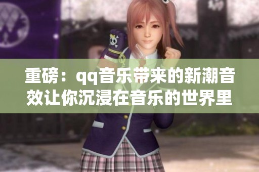 重磅：qq音乐带来的新潮音效让你沉浸在音乐的世界里