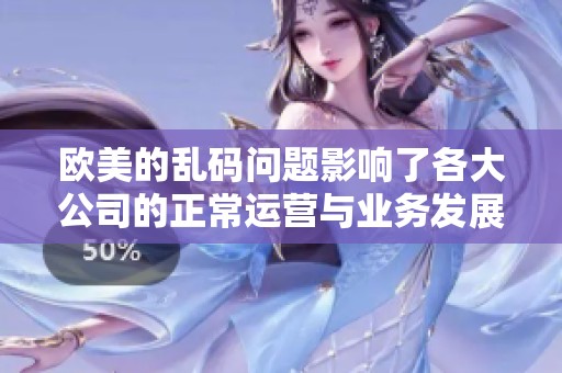 欧美的乱码问题影响了各大公司的正常运营与业务发展