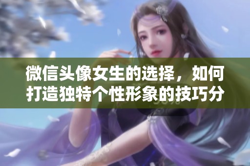 微信头像女生的选择，如何打造独特个性形象的技巧分享
