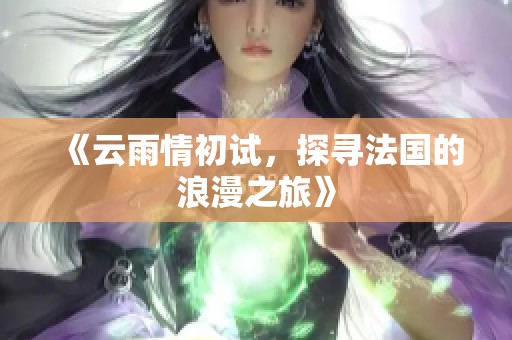 《云雨情初试，探寻法国的浪漫之旅》