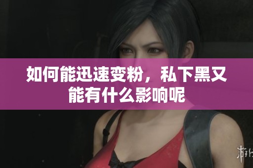 如何能迅速变粉，私下黑又能有什么影响呢