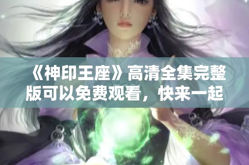 《神印王座》高清全集完整版可以免费观看，快来一起看吧！