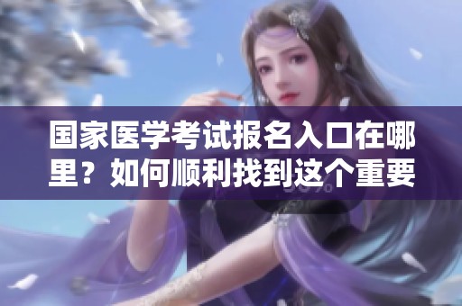 国家医学考试报名入口在哪里？如何顺利找到这个重要的报名通道？