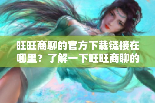 旺旺商聊的官方下载链接在哪里？了解一下旺旺商聊的下载方法吧
