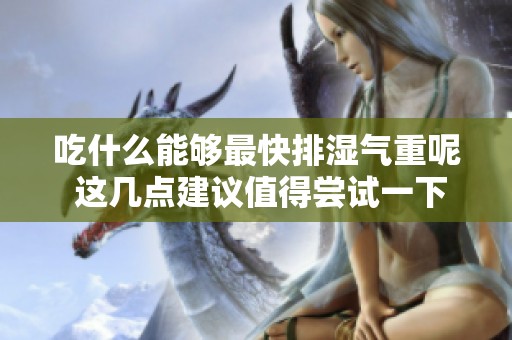 吃什么能够最快排湿气重呢 这几点建议值得尝试一下