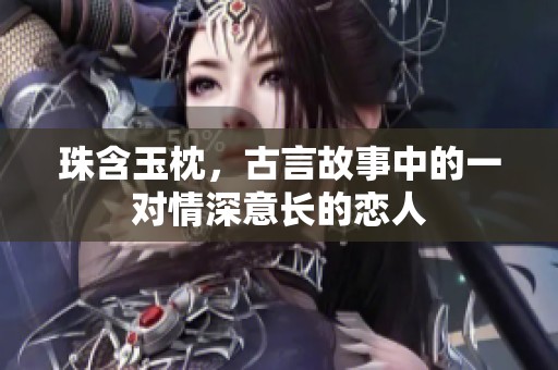 珠含玉枕，古言故事中的一对情深意长的恋人