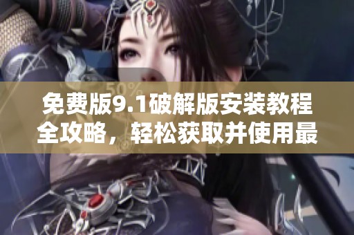 免费版9.1破解版安装教程全攻略，轻松获取并使用最新版本软件技巧