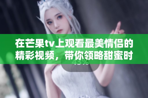 在芒果tv上观看最美情侣的精彩视频，带你领略甜蜜时光。