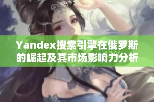 Yandex搜索引擎在俄罗斯的崛起及其市场影响力分析