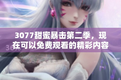 3077甜蜜暴击第二季，现在可以免费观看的精彩内容，快来体验吧！
