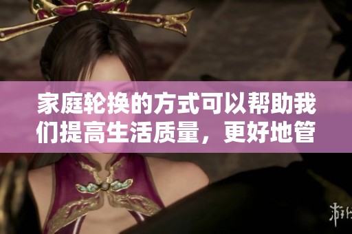 家庭轮换的方式可以帮助我们提高生活质量，更好地管理家庭事务