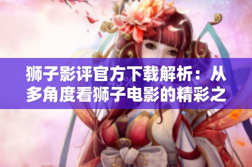 狮子影评官方下载解析：从多角度看狮子电影的精彩之处
