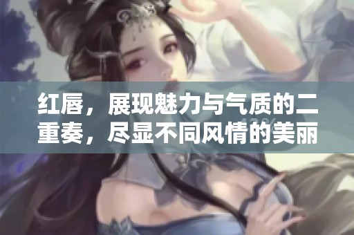红唇，展现魅力与气质的二重奏，尽显不同风情的美丽。
