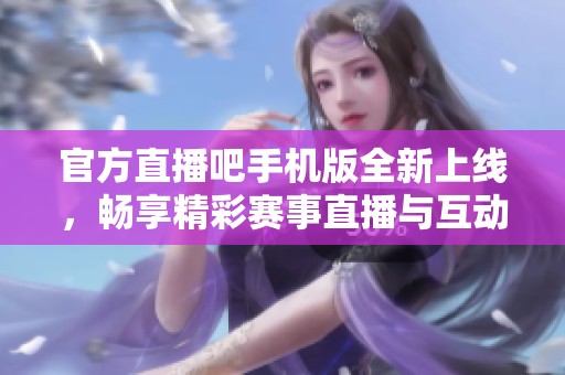 官方直播吧手机版全新上线，畅享精彩赛事直播与互动体验！